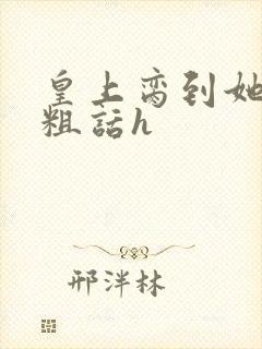 皇上脔到她哭h粗话h