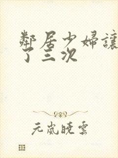 邻居少妇让我爽了三次