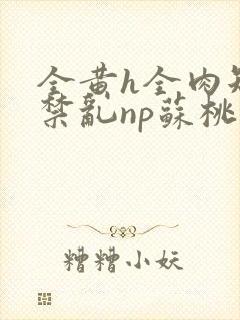 全黄h全肉短篇禁乱np苏桃