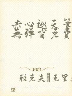赤心巡天笔趣阁无弹窗免费的