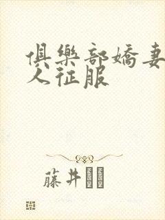 俱乐部娇妻被黑人征服