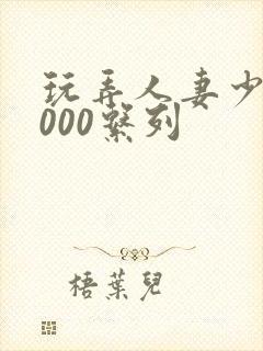 玩弄人妻少妇1000系列