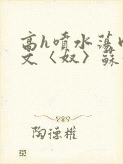 高h喷水荡肉欲文〈奴〉苏妖精封面