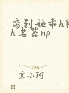 脔到她乖h粗话h名器np