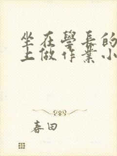 坐在学长的巨大上做作业小说