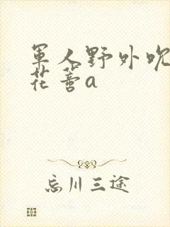 军人野外吮她的花蒂a