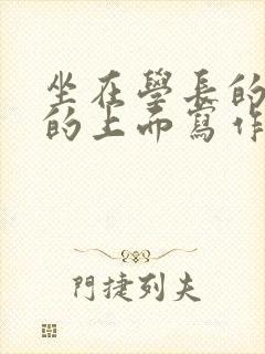 坐在学长的硬硬的上面写作业
