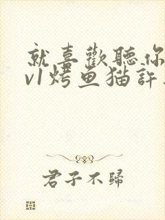 就喜欢听你叫1v1烤鱼猫许薇