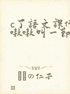 c了语文课代表嗷嗷叫一节课文