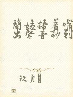 兰姨捂着嘴怕发出声音吵到封面
