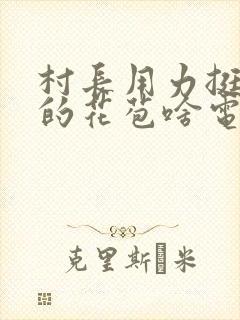 村长用力挺进她的花苞啥电视