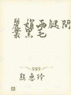 丽娟两腿间一大丛黑毛
