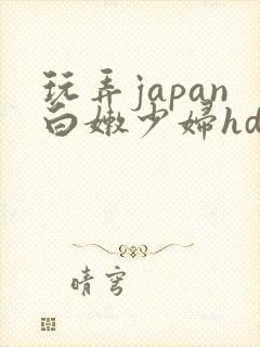玩弄japan白嫩少妇hd小说