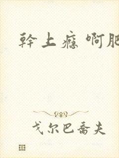 干上瘾 啊肥阿