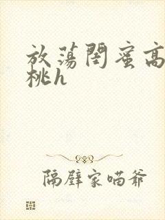 放荡闺蜜高h苏桃h