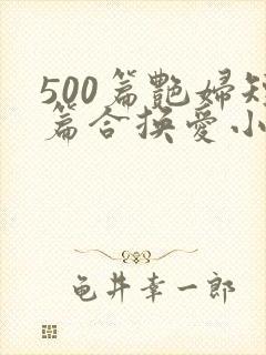 500篇艳妇短篇合换爱小说