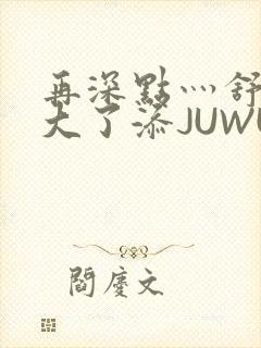 再深点灬舒服灬大了添JUWU封面