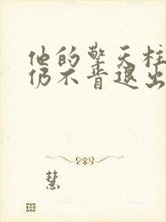 他的擎天柱巨龙仍不肯退出小说