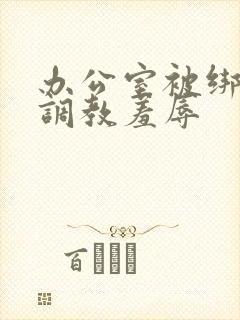 办公室被绑奶头调教羞辱