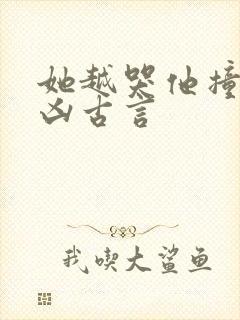 她越哭他撞得越凶古言