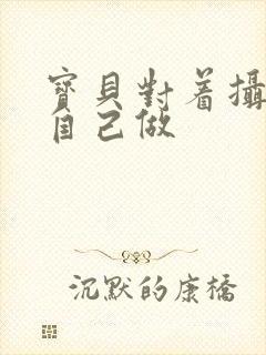 宝贝对着摄像头自己做
