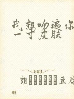 我想吻遍你的每一寸皮肤