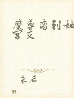 魔尊脔到她哭h宫交封面