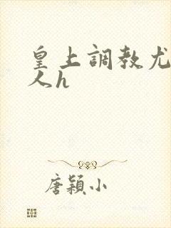 皇上调教尤物美人h