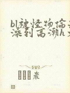 bl被怪物伦流澡到高潮h文封面