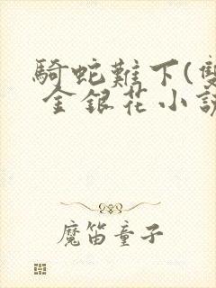 骑蛇难下(双) 金银花小说免费阅读