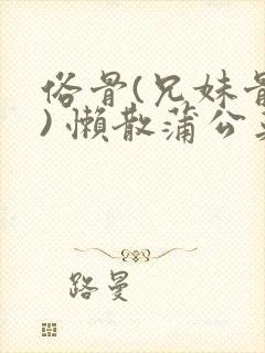 俗骨(兄妹骨科) 懒散蒲公英结局