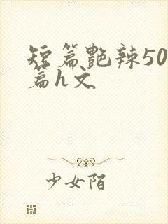 短篇艳辣500篇h文