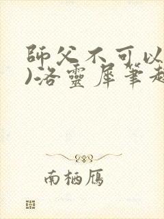 师父不可以(限)洛灵犀笔趣阁无弹窗