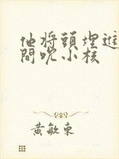 他将头埋进双腿间吮小核