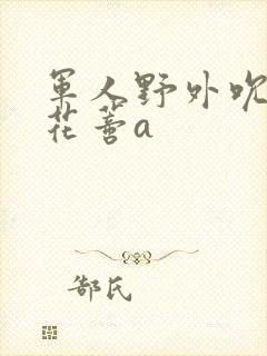 军人野外吮她的花蒂a