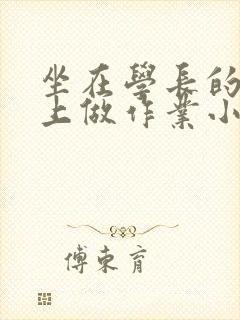 坐在学长的巨大上做作业小说