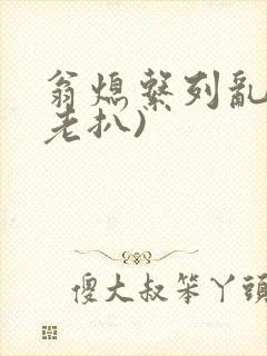 翁熄系列乱 (老扒)