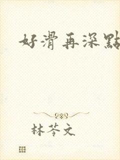 好滑再深点