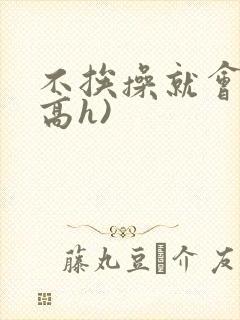 不挨操就会死(高h)