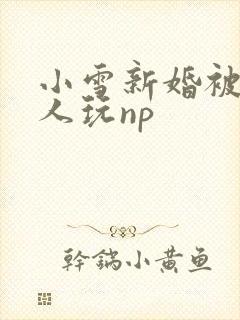 小雪新婚被全村人玩np