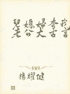 儿媳妇夸我比她老公大古言