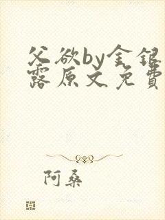 父欲by金银花露原文免费阅读笔趣阁