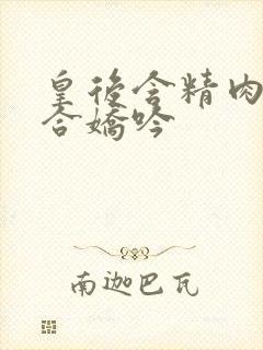 皇后含精肉臀迎合娇吟
