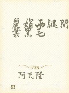 丽娟两腿间一大丛黑毛