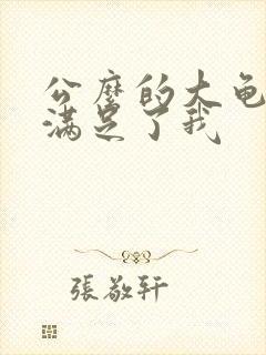 公么的大龟强大满足了我
