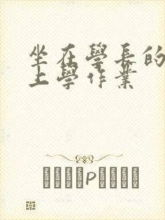 坐在学长的棒棒上学作业