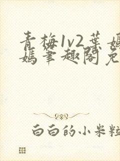 青梅1v2叶嫣嫣笔趣阁免费阅读