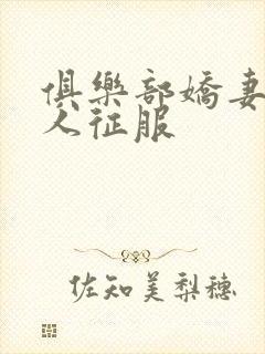 俱乐部娇妻被黑人征服