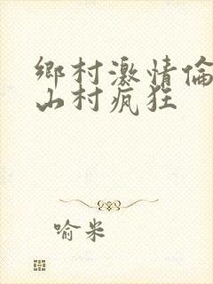 乡村激情伦小说山村疯狂