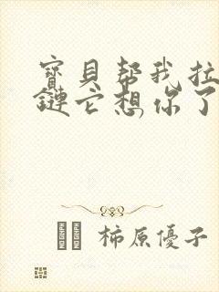 宝贝帮我拉开拉链它想你了